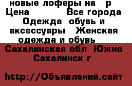 новые лоферы на 38р › Цена ­ 1 500 - Все города Одежда, обувь и аксессуары » Женская одежда и обувь   . Сахалинская обл.,Южно-Сахалинск г.